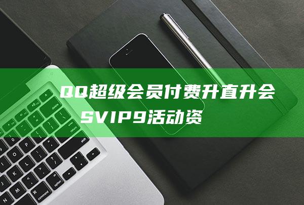 QQ超级会员付费升直升会员SVIP9-活动资讯
